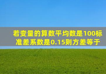 若变量的算数平均数是100标准差系数是0.15则方差等于