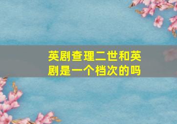 英剧查理二世和英剧是一个档次的吗