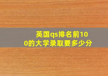 英国qs排名前100的大学录取要多少分