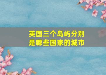 英国三个岛屿分别是哪些国家的城市