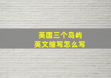 英国三个岛屿英文缩写怎么写