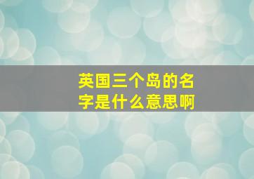 英国三个岛的名字是什么意思啊