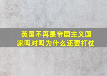 英国不再是帝国主义国家吗对吗为什么还要打仗