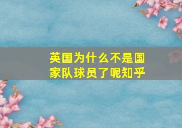 英国为什么不是国家队球员了呢知乎