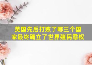 英国先后打败了哪三个国家最终确立了世界殖民霸权