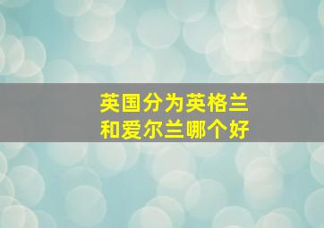 英国分为英格兰和爱尔兰哪个好