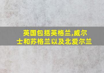 英国包括英格兰,威尔士和苏格兰以及北爱尔兰