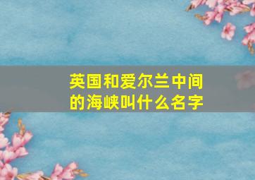 英国和爱尔兰中间的海峡叫什么名字