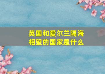 英国和爱尔兰隔海相望的国家是什么