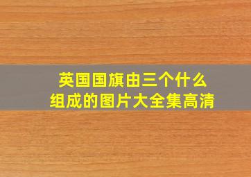 英国国旗由三个什么组成的图片大全集高清