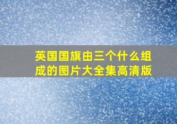 英国国旗由三个什么组成的图片大全集高清版