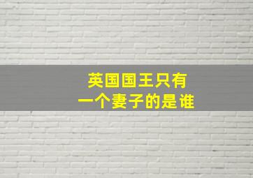 英国国王只有一个妻子的是谁