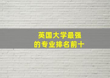 英国大学最强的专业排名前十