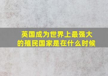 英国成为世界上最强大的殖民国家是在什么时候