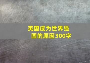 英国成为世界强国的原因300字