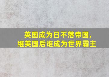 英国成为日不落帝国,继英国后谁成为世界霸主