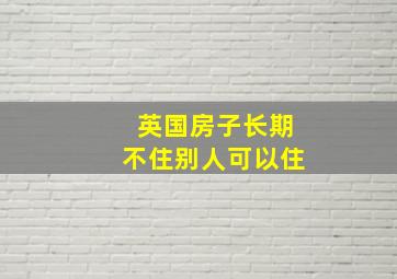 英国房子长期不住别人可以住