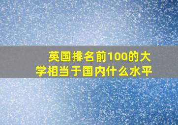 英国排名前100的大学相当于国内什么水平