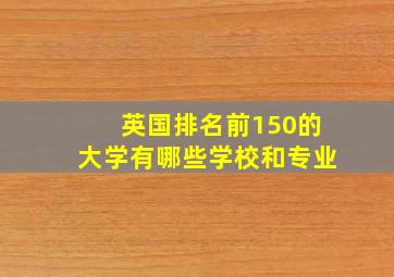 英国排名前150的大学有哪些学校和专业