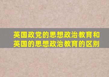 英国政党的思想政治教育和英国的思想政治教育的区别