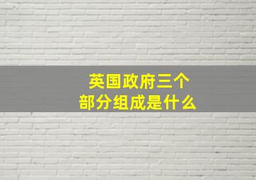 英国政府三个部分组成是什么