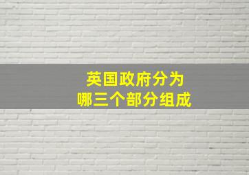 英国政府分为哪三个部分组成