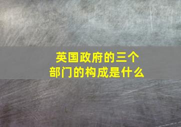 英国政府的三个部门的构成是什么