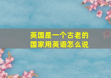 英国是一个古老的国家用英语怎么说