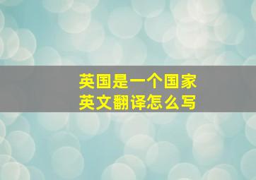 英国是一个国家英文翻译怎么写