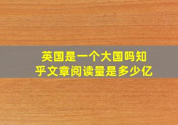 英国是一个大国吗知乎文章阅读量是多少亿