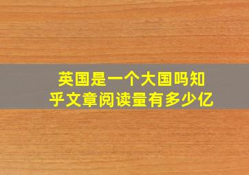 英国是一个大国吗知乎文章阅读量有多少亿