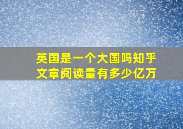 英国是一个大国吗知乎文章阅读量有多少亿万