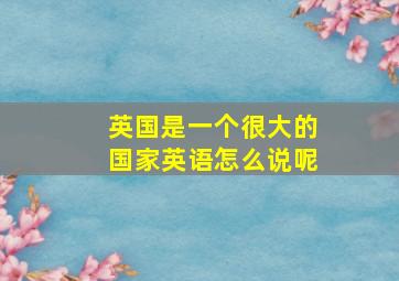 英国是一个很大的国家英语怎么说呢