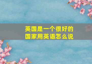 英国是一个很好的国家用英语怎么说