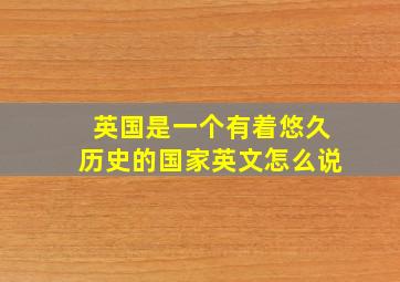 英国是一个有着悠久历史的国家英文怎么说