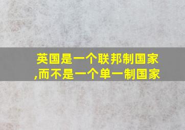 英国是一个联邦制国家,而不是一个单一制国家