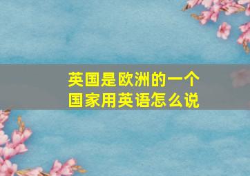 英国是欧洲的一个国家用英语怎么说