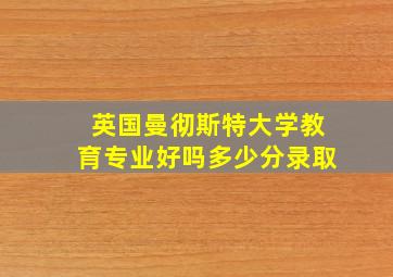 英国曼彻斯特大学教育专业好吗多少分录取