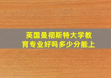 英国曼彻斯特大学教育专业好吗多少分能上