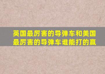 英国最厉害的导弹车和美国最厉害的导弹车谁能打的赢