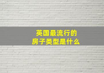 英国最流行的房子类型是什么