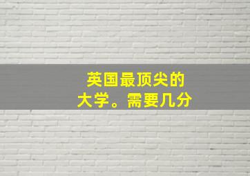 英国最顶尖的大学。需要几分