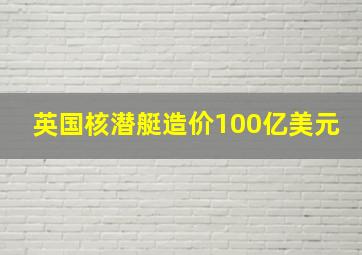 英国核潜艇造价100亿美元