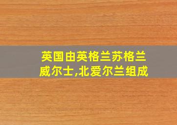 英国由英格兰苏格兰威尔士,北爱尔兰组成