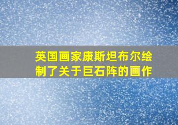 英国画家康斯坦布尔绘制了关于巨石阵的画作