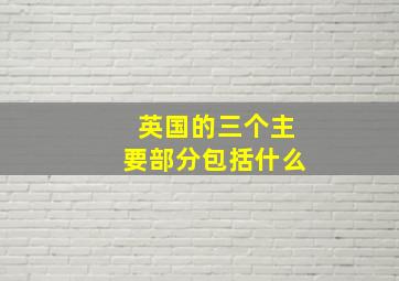 英国的三个主要部分包括什么