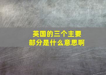 英国的三个主要部分是什么意思啊