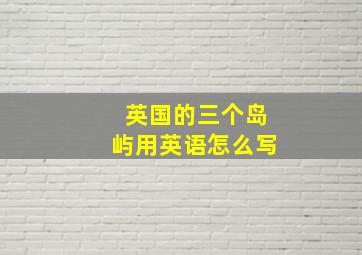 英国的三个岛屿用英语怎么写