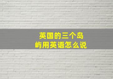 英国的三个岛屿用英语怎么说