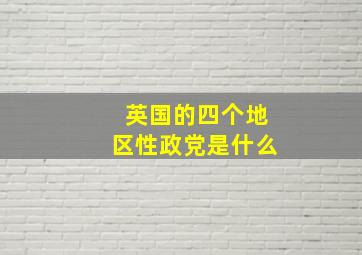 英国的四个地区性政党是什么